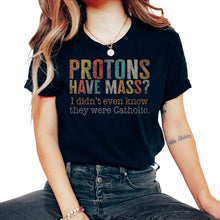 Load image into Gallery viewer, Catholic Shirt, Protons Have Mass I Didn't Even know They Were
