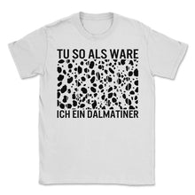 Load image into Gallery viewer, Tu so Als Wäre ich ein Dalmatiner - Unisex T-Shirt - White