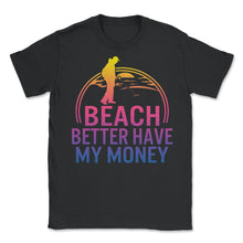 Load image into Gallery viewer, Beach Better Have My Money Shirt, Summer Vacation Tee, Funny Saying - Unisex T-Shirt - Black