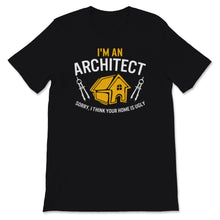 Load image into Gallery viewer, I'm An Architect Shirt, Sorry I Think Your Home Is Ugly Tee,