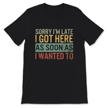 Load image into Gallery viewer, Sorry I'm Late I Got Here As Soon As I Wanted To Shirt, I'm Late