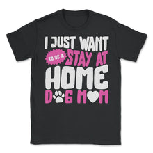 Load image into Gallery viewer, I Just Want To Be A Stay At Home Dog Mom Shirt, Dog Lover Owner Gift - Unisex T-Shirt - Black