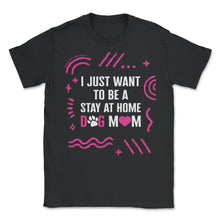 Load image into Gallery viewer, I Just Want To Be A Stay At Home Dog Mom Shirt, Dog Lover Owner Gift - Unisex T-Shirt - Black
