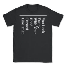 Load image into Gallery viewer, You Look Funny With Your Head Turned Like That Shirt, Funny Saying - Unisex T-Shirt - Black
